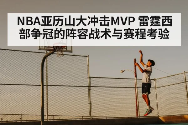 NBA亚历山大冲击MVP 雷霆西部争冠的阵容战术与赛程考验
