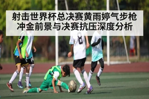 射击世界杯总决赛黄雨婷气步枪冲金前景与决赛抗压深度分析