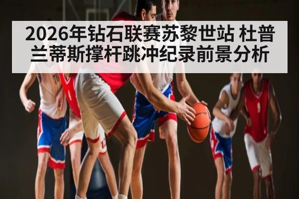 2026年钻石联赛苏黎世站 杜普兰蒂斯撑杆跳冲纪录前景分析