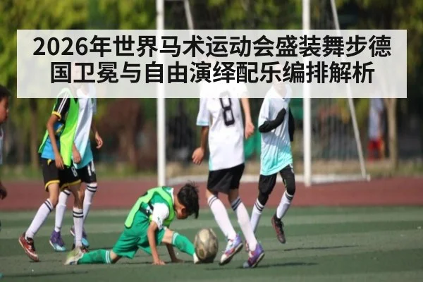 2026年世界马术运动会盛装舞步德国卫冕与自由演绎配乐编排解析