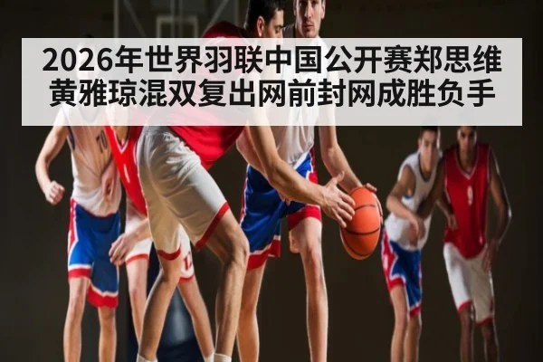 2026年世界羽联中国公开赛郑思维黄雅琼混双复出网前封网成胜负手